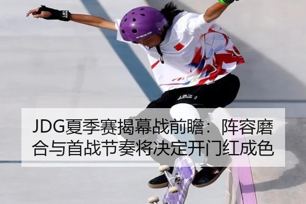 JDG夏季赛揭幕战前瞻：阵容磨合与首战节奏将决定开门红成色